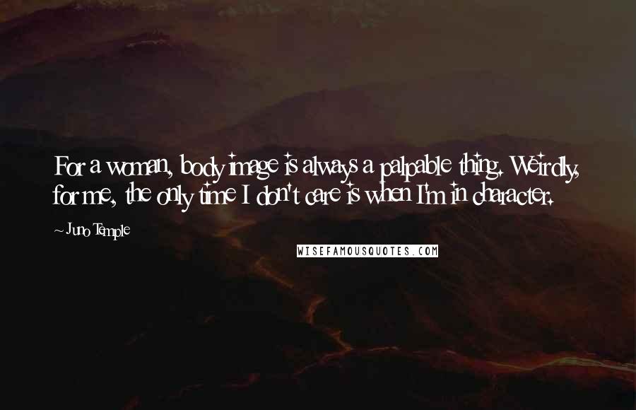 Juno Temple Quotes: For a woman, body image is always a palpable thing. Weirdly, for me, the only time I don't care is when I'm in character.
