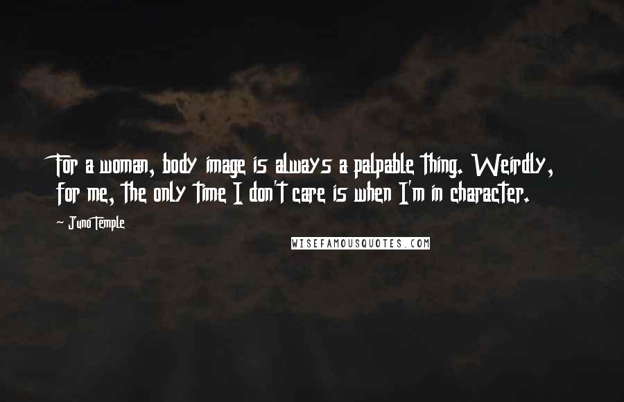 Juno Temple Quotes: For a woman, body image is always a palpable thing. Weirdly, for me, the only time I don't care is when I'm in character.