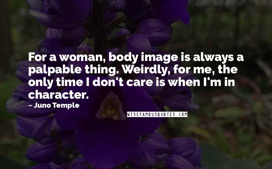 Juno Temple Quotes: For a woman, body image is always a palpable thing. Weirdly, for me, the only time I don't care is when I'm in character.