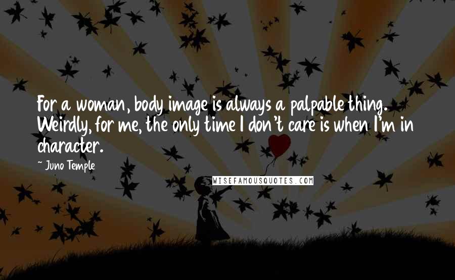 Juno Temple Quotes: For a woman, body image is always a palpable thing. Weirdly, for me, the only time I don't care is when I'm in character.