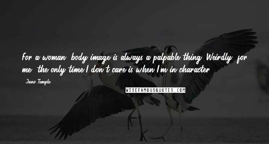 Juno Temple Quotes: For a woman, body image is always a palpable thing. Weirdly, for me, the only time I don't care is when I'm in character.