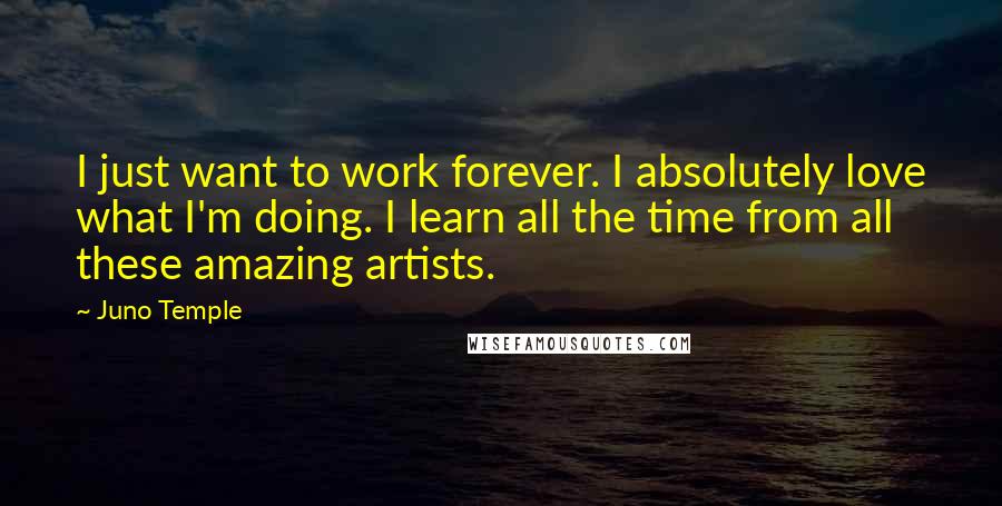 Juno Temple Quotes: I just want to work forever. I absolutely love what I'm doing. I learn all the time from all these amazing artists.