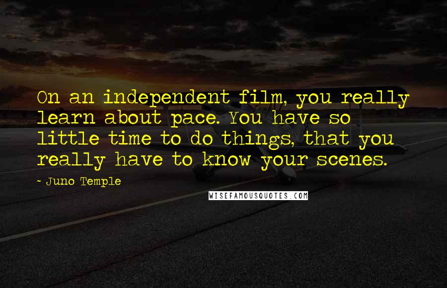 Juno Temple Quotes: On an independent film, you really learn about pace. You have so little time to do things, that you really have to know your scenes.