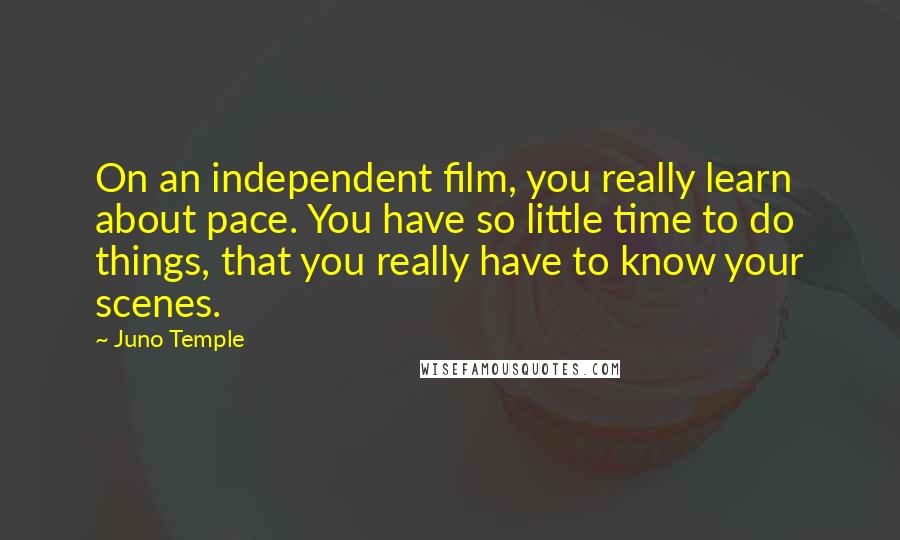 Juno Temple Quotes: On an independent film, you really learn about pace. You have so little time to do things, that you really have to know your scenes.