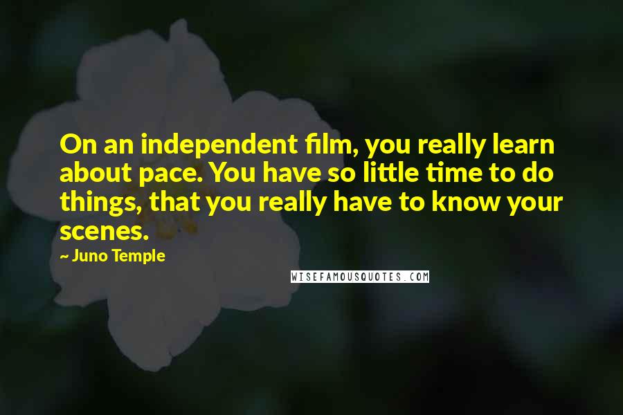 Juno Temple Quotes: On an independent film, you really learn about pace. You have so little time to do things, that you really have to know your scenes.