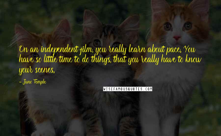 Juno Temple Quotes: On an independent film, you really learn about pace. You have so little time to do things, that you really have to know your scenes.