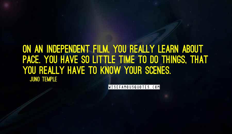 Juno Temple Quotes: On an independent film, you really learn about pace. You have so little time to do things, that you really have to know your scenes.