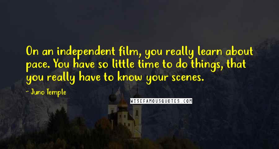 Juno Temple Quotes: On an independent film, you really learn about pace. You have so little time to do things, that you really have to know your scenes.