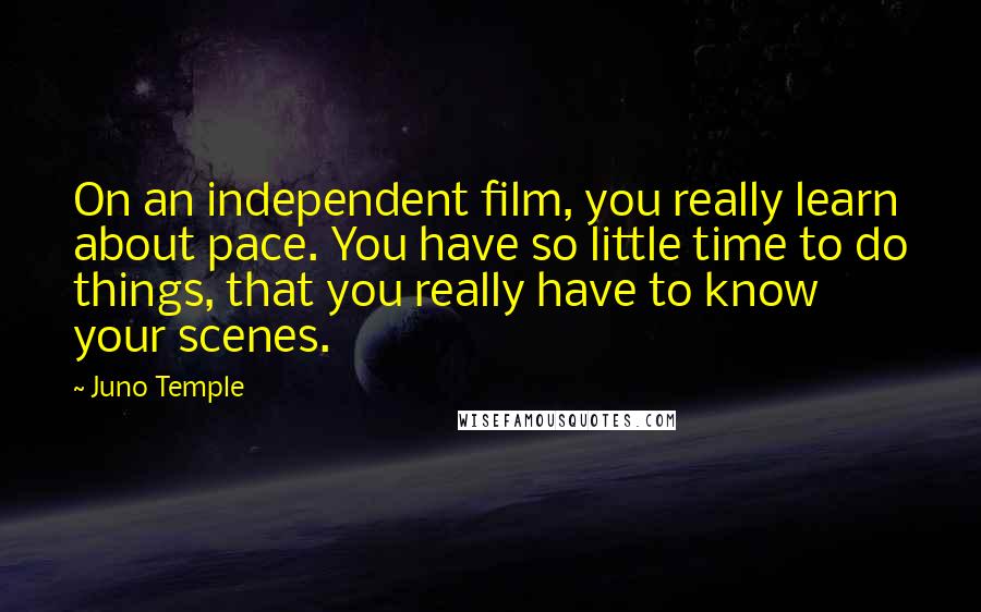 Juno Temple Quotes: On an independent film, you really learn about pace. You have so little time to do things, that you really have to know your scenes.