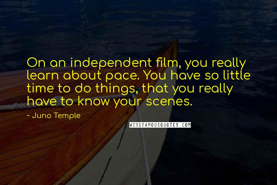 Juno Temple Quotes: On an independent film, you really learn about pace. You have so little time to do things, that you really have to know your scenes.