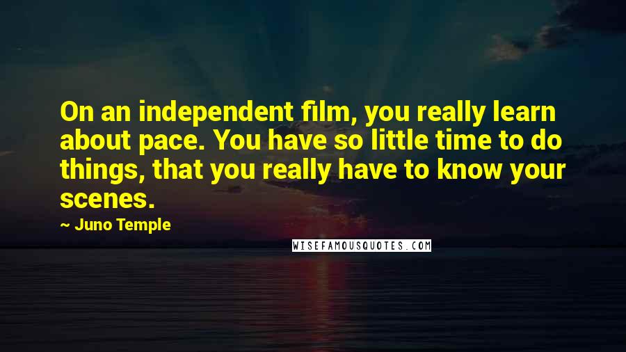 Juno Temple Quotes: On an independent film, you really learn about pace. You have so little time to do things, that you really have to know your scenes.