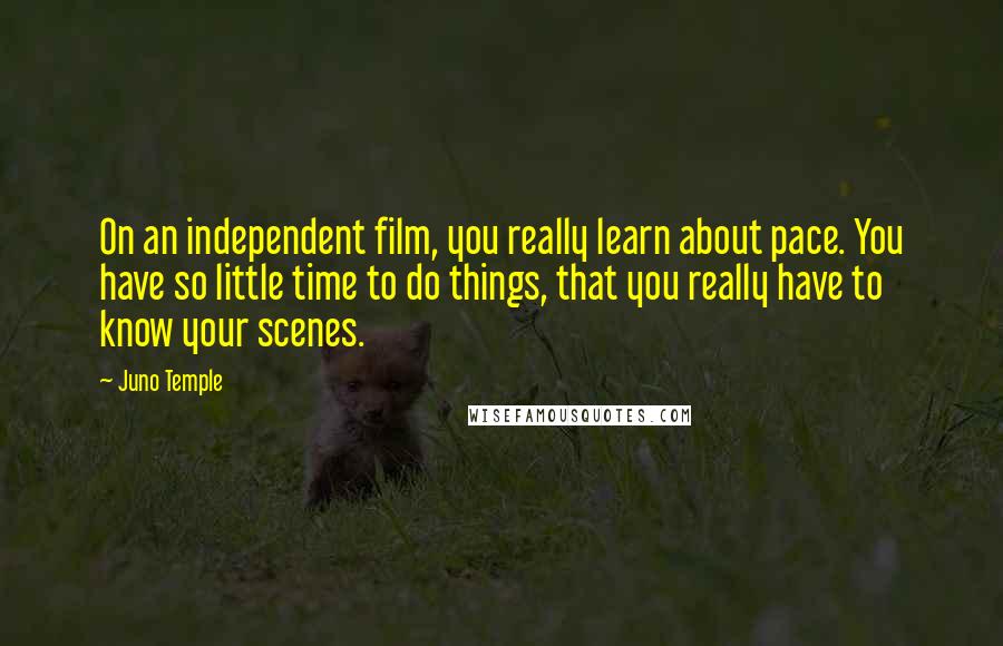 Juno Temple Quotes: On an independent film, you really learn about pace. You have so little time to do things, that you really have to know your scenes.