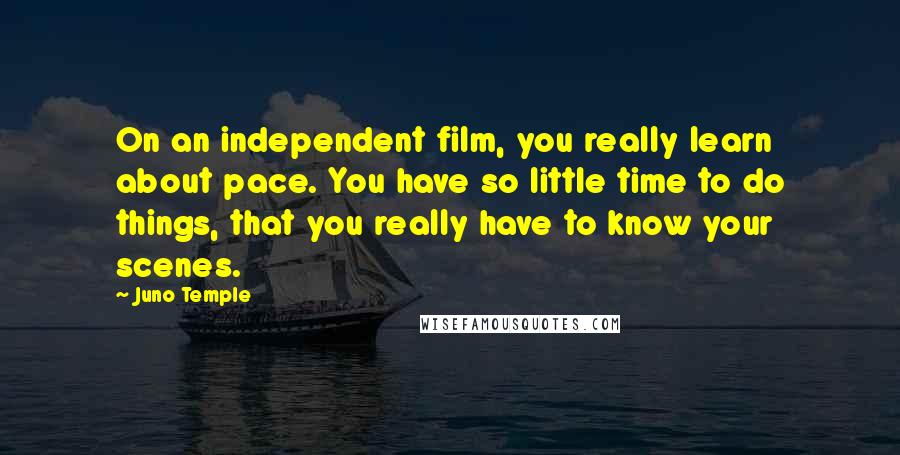 Juno Temple Quotes: On an independent film, you really learn about pace. You have so little time to do things, that you really have to know your scenes.