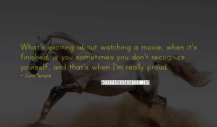 Juno Temple Quotes: What's exciting about watching a movie, when it's finished, is you sometimes you don't recognize yourself, and that's when I'm really proud.