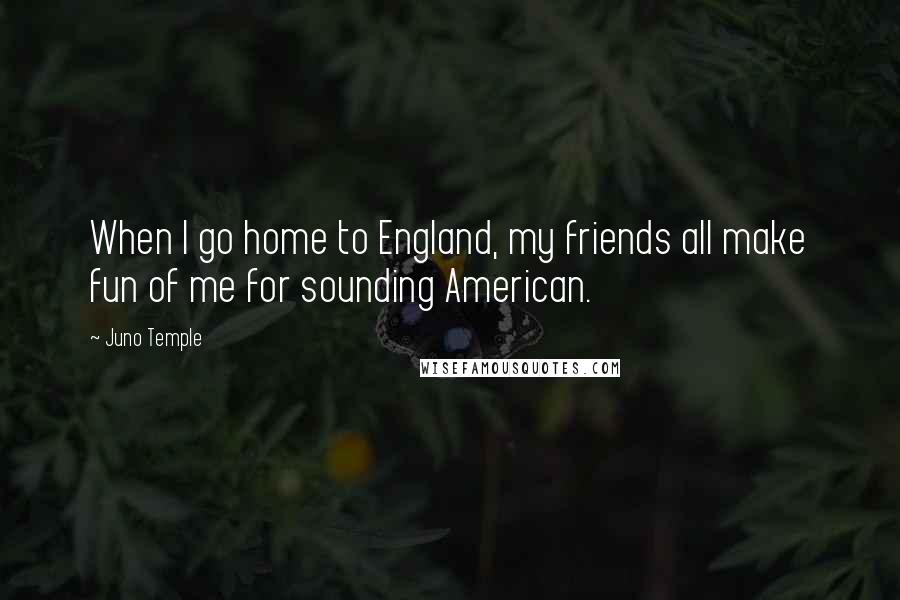 Juno Temple Quotes: When I go home to England, my friends all make fun of me for sounding American.