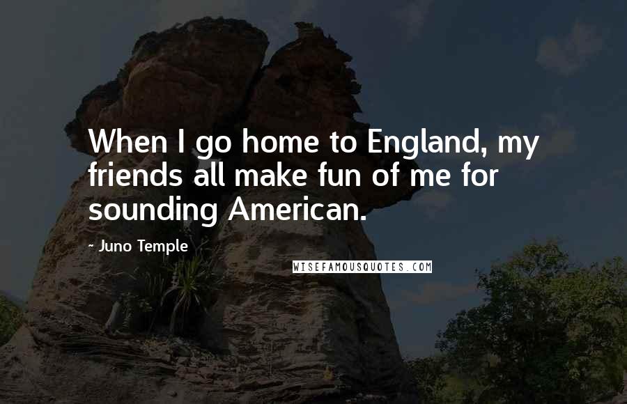 Juno Temple Quotes: When I go home to England, my friends all make fun of me for sounding American.