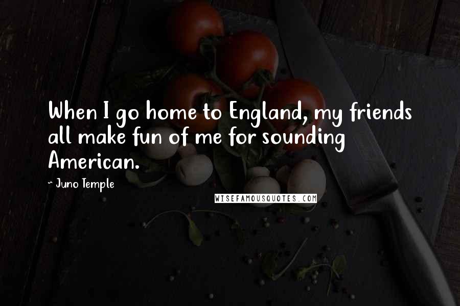 Juno Temple Quotes: When I go home to England, my friends all make fun of me for sounding American.