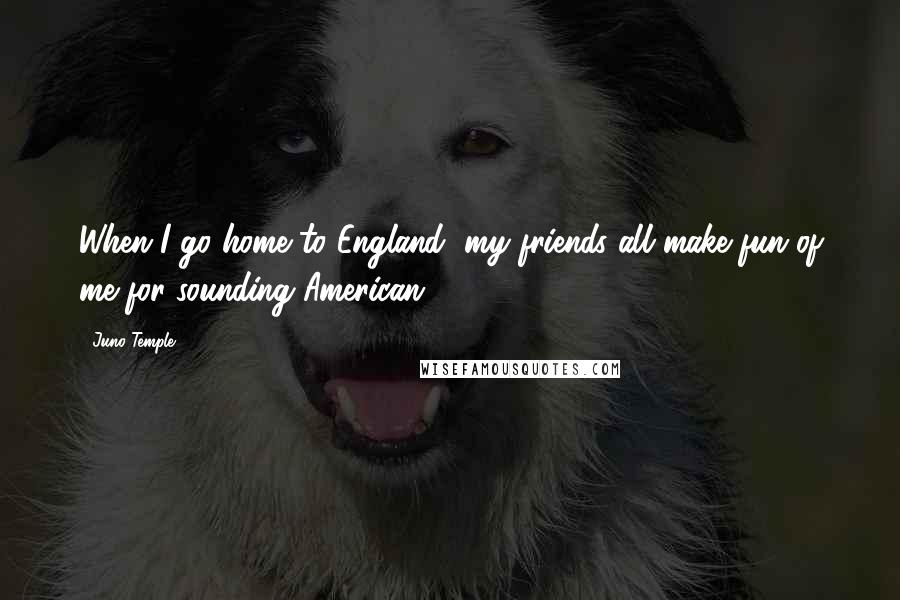 Juno Temple Quotes: When I go home to England, my friends all make fun of me for sounding American.