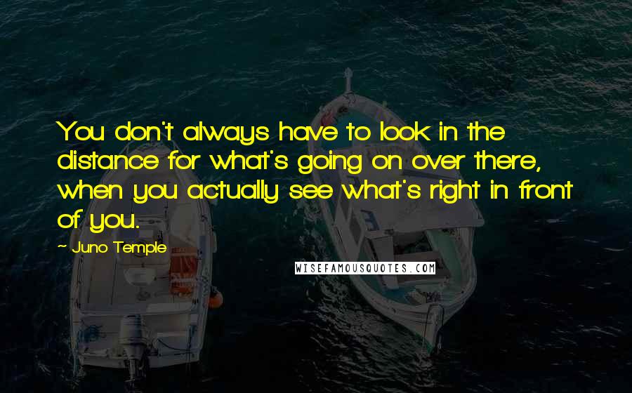 Juno Temple Quotes: You don't always have to look in the distance for what's going on over there, when you actually see what's right in front of you.