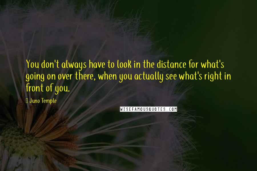 Juno Temple Quotes: You don't always have to look in the distance for what's going on over there, when you actually see what's right in front of you.