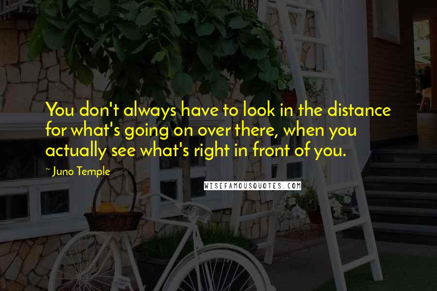 Juno Temple Quotes: You don't always have to look in the distance for what's going on over there, when you actually see what's right in front of you.