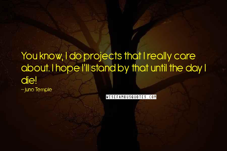 Juno Temple Quotes: You know, I do projects that I really care about. I hope I'll stand by that until the day I die!