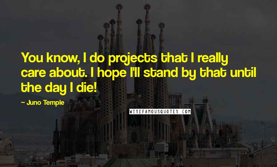 Juno Temple Quotes: You know, I do projects that I really care about. I hope I'll stand by that until the day I die!