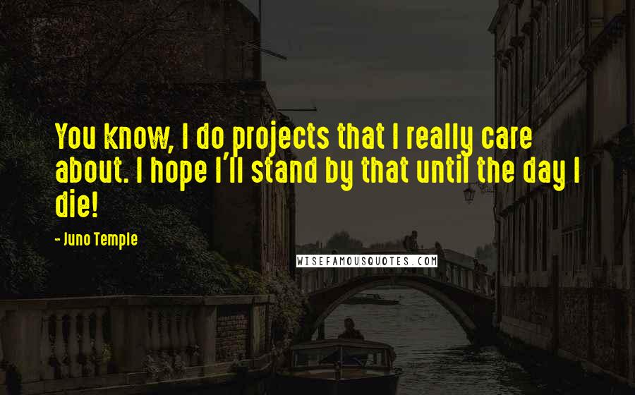 Juno Temple Quotes: You know, I do projects that I really care about. I hope I'll stand by that until the day I die!