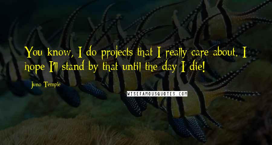 Juno Temple Quotes: You know, I do projects that I really care about. I hope I'll stand by that until the day I die!