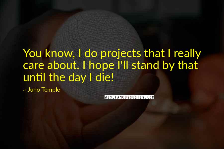 Juno Temple Quotes: You know, I do projects that I really care about. I hope I'll stand by that until the day I die!