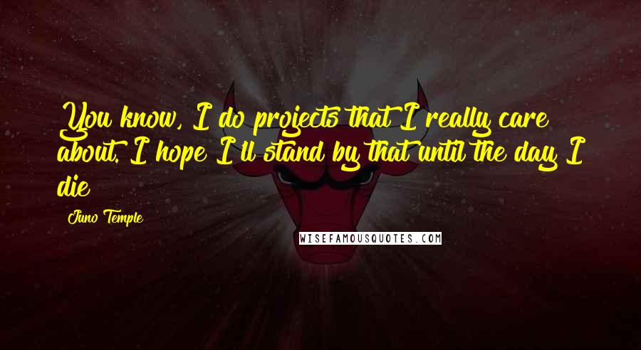 Juno Temple Quotes: You know, I do projects that I really care about. I hope I'll stand by that until the day I die!