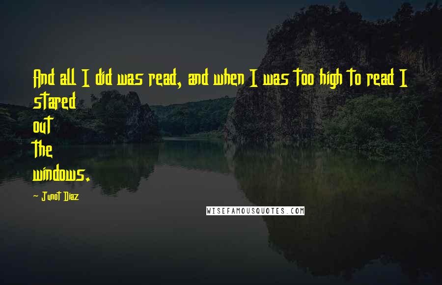 Junot Diaz Quotes: And all I did was read, and when I was too high to read I stared out the windows.
