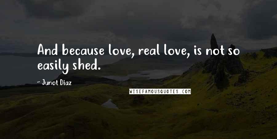 Junot Diaz Quotes: And because love, real love, is not so easily shed.