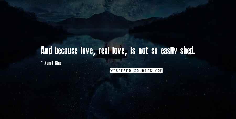 Junot Diaz Quotes: And because love, real love, is not so easily shed.