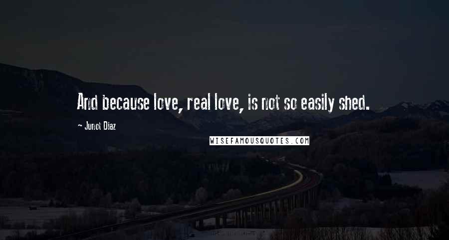 Junot Diaz Quotes: And because love, real love, is not so easily shed.