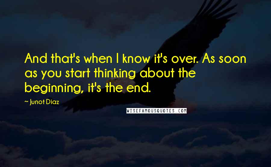 Junot Diaz Quotes: And that's when I know it's over. As soon as you start thinking about the beginning, it's the end.