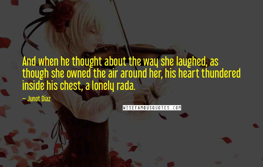 Junot Diaz Quotes: And when he thought about the way she laughed, as though she owned the air around her, his heart thundered inside his chest, a lonely rada.