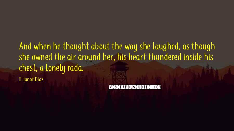 Junot Diaz Quotes: And when he thought about the way she laughed, as though she owned the air around her, his heart thundered inside his chest, a lonely rada.