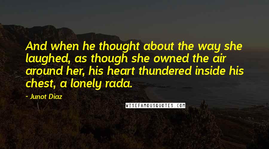 Junot Diaz Quotes: And when he thought about the way she laughed, as though she owned the air around her, his heart thundered inside his chest, a lonely rada.