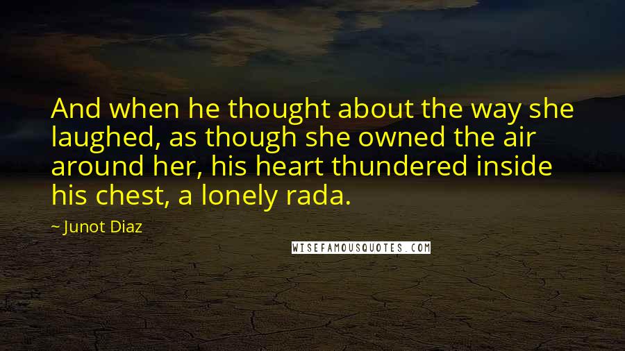 Junot Diaz Quotes: And when he thought about the way she laughed, as though she owned the air around her, his heart thundered inside his chest, a lonely rada.