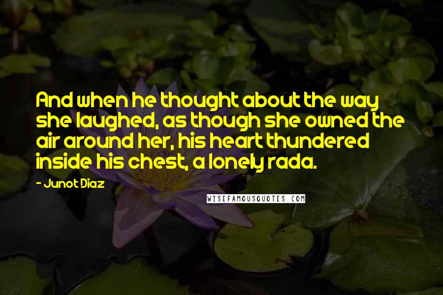 Junot Diaz Quotes: And when he thought about the way she laughed, as though she owned the air around her, his heart thundered inside his chest, a lonely rada.