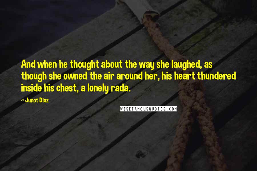 Junot Diaz Quotes: And when he thought about the way she laughed, as though she owned the air around her, his heart thundered inside his chest, a lonely rada.