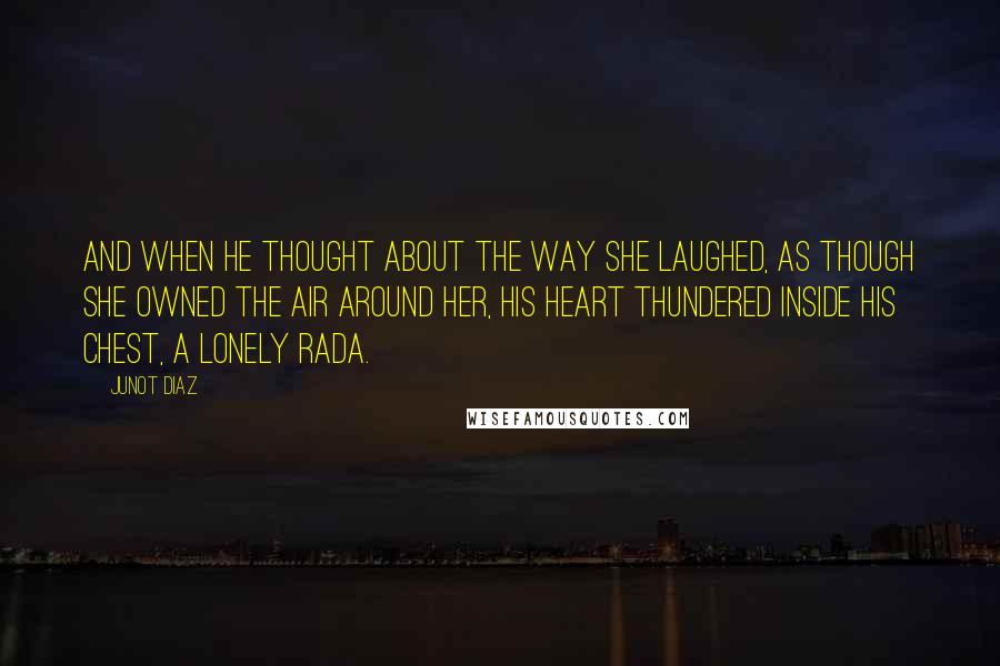 Junot Diaz Quotes: And when he thought about the way she laughed, as though she owned the air around her, his heart thundered inside his chest, a lonely rada.