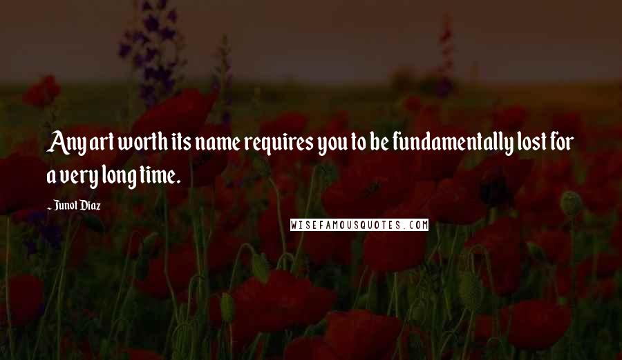 Junot Diaz Quotes: Any art worth its name requires you to be fundamentally lost for a very long time.