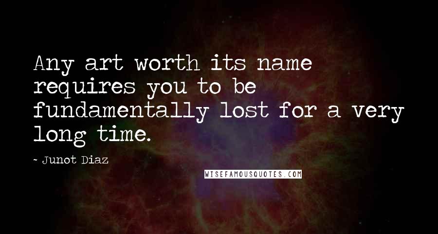 Junot Diaz Quotes: Any art worth its name requires you to be fundamentally lost for a very long time.