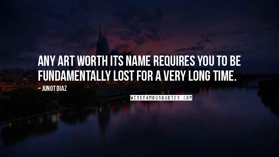 Junot Diaz Quotes: Any art worth its name requires you to be fundamentally lost for a very long time.