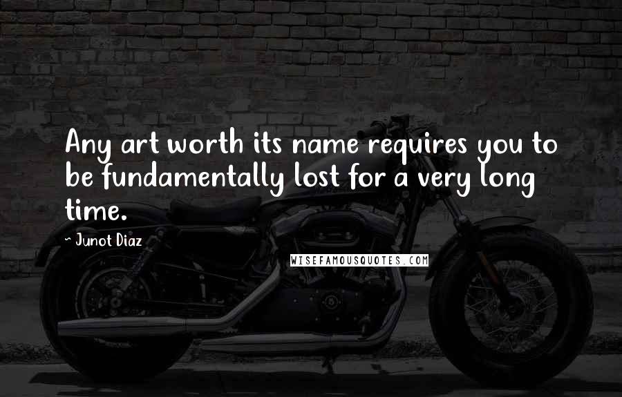 Junot Diaz Quotes: Any art worth its name requires you to be fundamentally lost for a very long time.