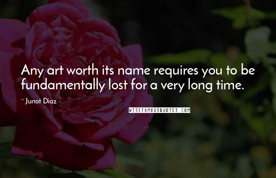 Junot Diaz Quotes: Any art worth its name requires you to be fundamentally lost for a very long time.