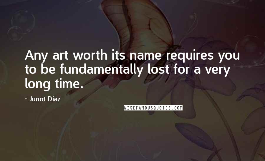 Junot Diaz Quotes: Any art worth its name requires you to be fundamentally lost for a very long time.