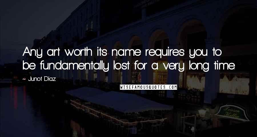 Junot Diaz Quotes: Any art worth its name requires you to be fundamentally lost for a very long time.